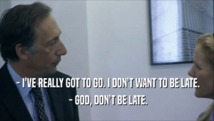  - I'VE REALLY GOT TO GO. I DON'T WANT TO BE LATE.  - GOD, DON'T BE LATE. 
