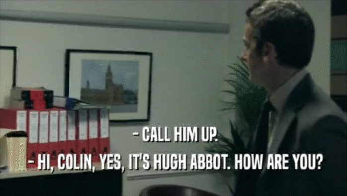  - CALL HIM UP.  - HI, COLIN, YES, IT'S HUGH ABBOT. HOW ARE YOU? 