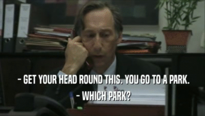  - GET YOUR HEAD ROUND THIS. YOU GO TO A PARK.  - WHICH PARK? 
