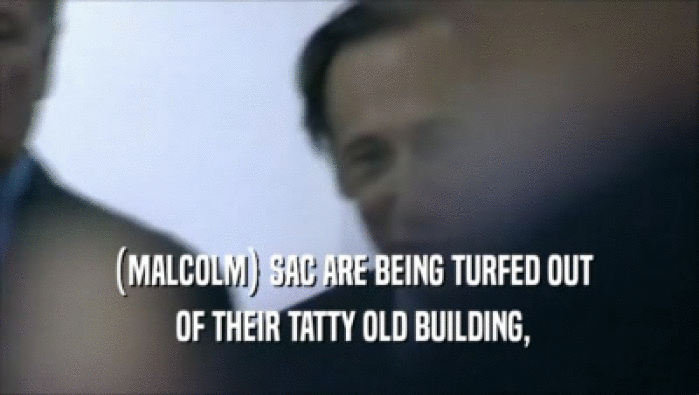  (MALCOLM) SAC ARE BEING TURFED OUT
  OF THEIR TATTY OLD BUILDING,
 