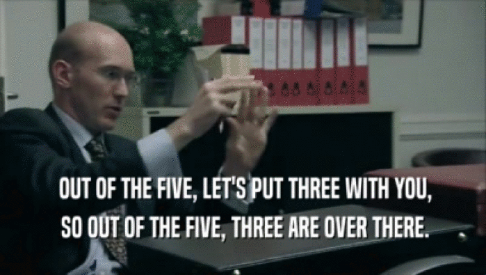  OUT OF THE FIVE, LET'S PUT THREE WITH YOU,  SO OUT OF THE FIVE, THREE ARE OVER THERE. 