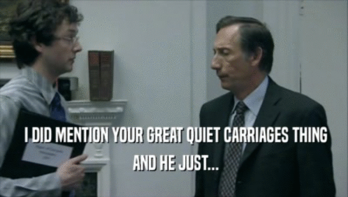  I DID MENTION YOUR GREAT QUIET CARRIAGES THING  AND HE JUST... 