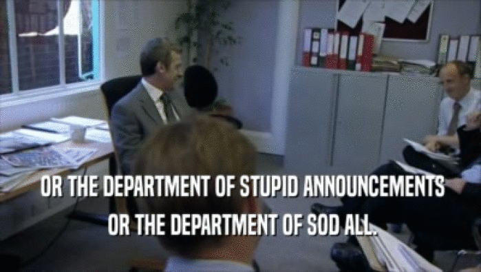  OR THE DEPARTMENT OF STUPID ANNOUNCEMENTS
  OR THE DEPARTMENT OF SOD ALL.
 
