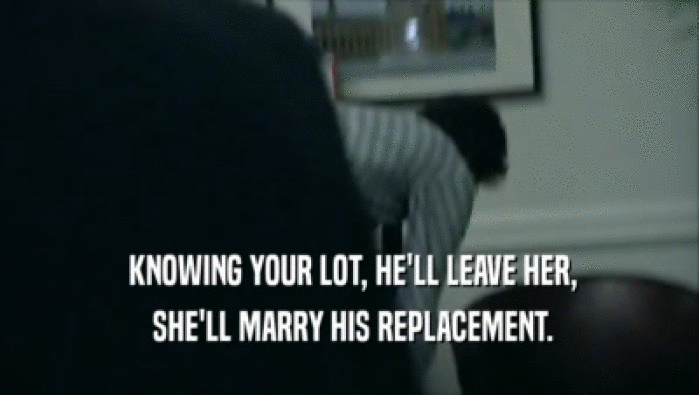  KNOWING YOUR LOT, HE'LL LEAVE HER,  SHE'LL MARRY HIS REPLACEMENT. 