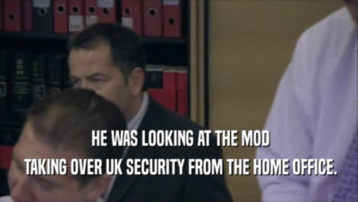  HE WAS LOOKING AT THE MOD  TAKING OVER UK SECURITY FROM THE HOME OFFICE. 