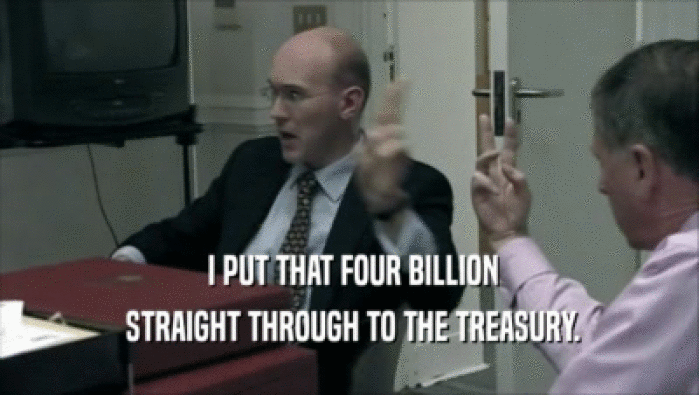  I PUT THAT FOUR BILLION  STRAIGHT THROUGH TO THE TREASURY. 