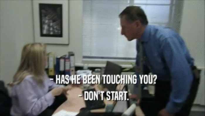  - HAS HE BEEN TOUCHING YOU?  - DON'T START. 