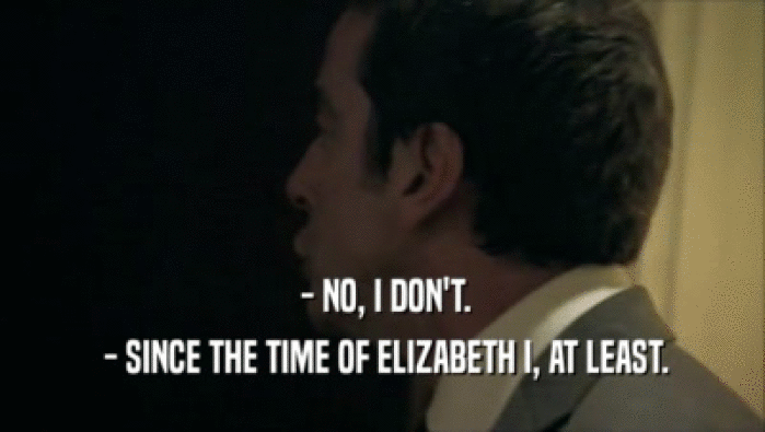  - NO, I DON'T.
  - SINCE THE TIME OF ELIZABETH I, AT LEAST.
 
