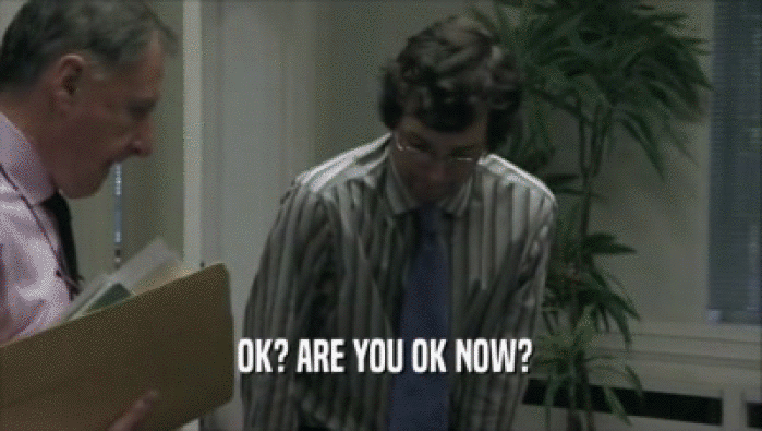  OK? ARE YOU OK NOW?  