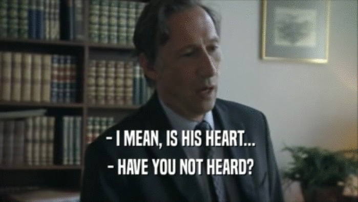  - I MEAN, IS HIS HEART...  - HAVE YOU NOT HEARD? 