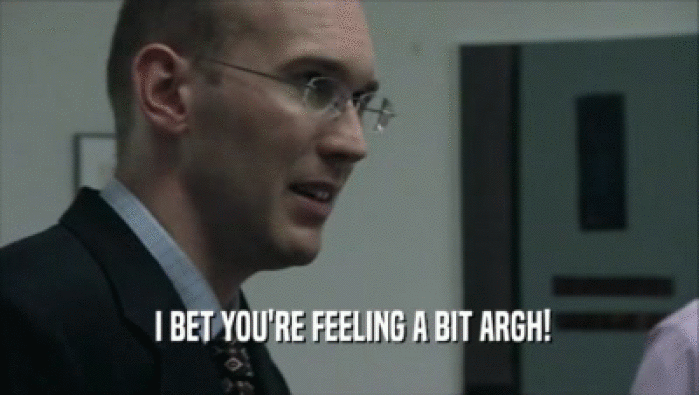  I BET YOU'RE FEELING A BIT ARGH!  