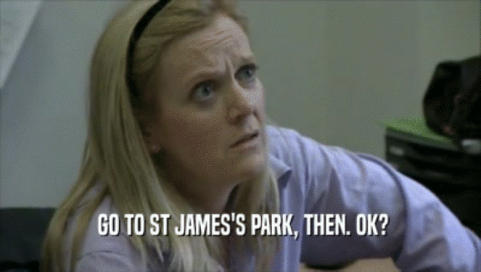  GO TO ST JAMES'S PARK, THEN. OK?  