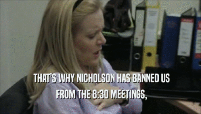  THAT'S WHY NICHOLSON HAS BANNED US  FROM THE 8:30 MEETINGS, 