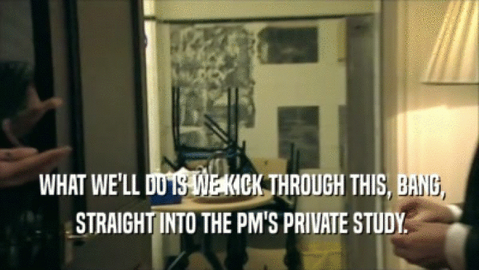  WHAT WE'LL DO IS WE KICK THROUGH THIS, BANG,  STRAIGHT INTO THE PM'S PRIVATE STUDY. 