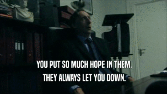  YOU PUT SO MUCH HOPE IN THEM.  THEY ALWAYS LET YOU DOWN. 
