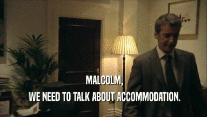  MALCOLM,  WE NEED TO TALK ABOUT ACCOMMODATION. 