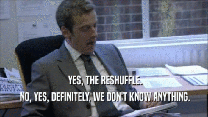  YES, THE RESHUFFLE.
  NO, YES, DEFINITELY, WE DON'T KNOW ANYTHING.
 