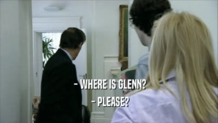  - WHERE IS GLENN?
  - PLEASE?
 