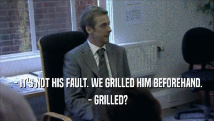  - IT'S NOT HIS FAULT. WE GRILLED HIM BEFOREHAND.  - GRILLED? 