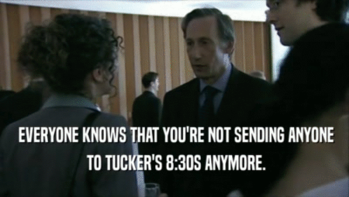  EVERYONE KNOWS THAT YOU'RE NOT SENDING ANYONE
  TO TUCKER'S 8:30S ANYMORE.
 