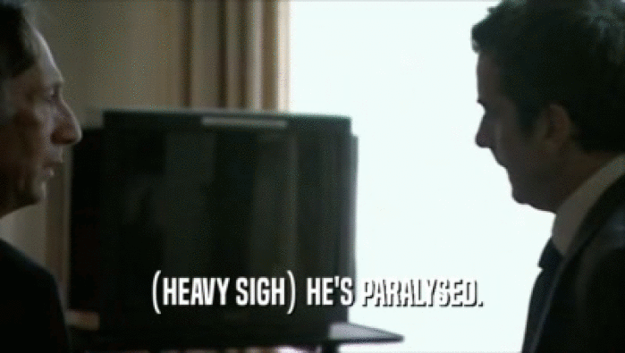  (HEAVY SIGH) HE'S PARALYSED.  