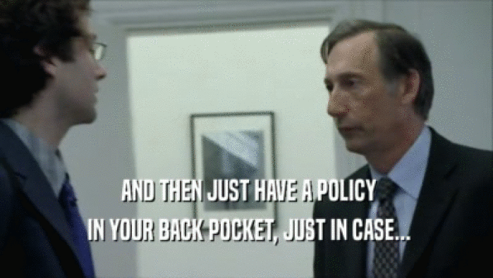  AND THEN JUST HAVE A POLICY  IN YOUR BACK POCKET, JUST IN CASE... 