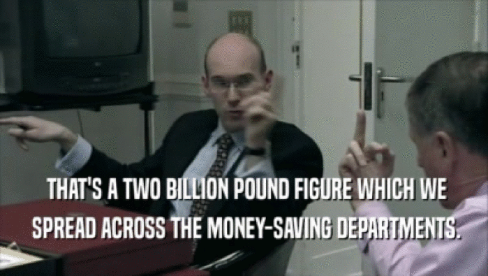  THAT'S A TWO BILLION POUND FIGURE WHICH WE  SPREAD ACROSS THE MONEY-SAVING DEPARTMENTS. 