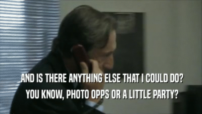  AND IS THERE ANYTHING ELSE THAT I COULD DO?  YOU KNOW, PHOTO OPPS OR A LITTLE PARTY? 
