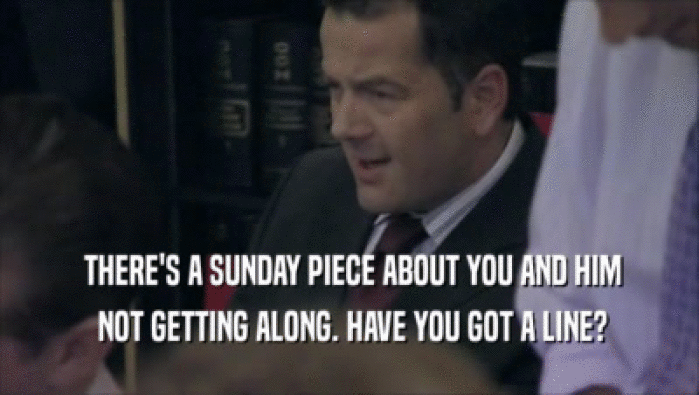  THERE'S A SUNDAY PIECE ABOUT YOU AND HIM  NOT GETTING ALONG. HAVE YOU GOT A LINE? 