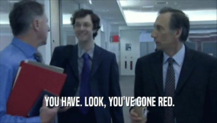  YOU HAVE. LOOK, YOU'VE GONE RED.  