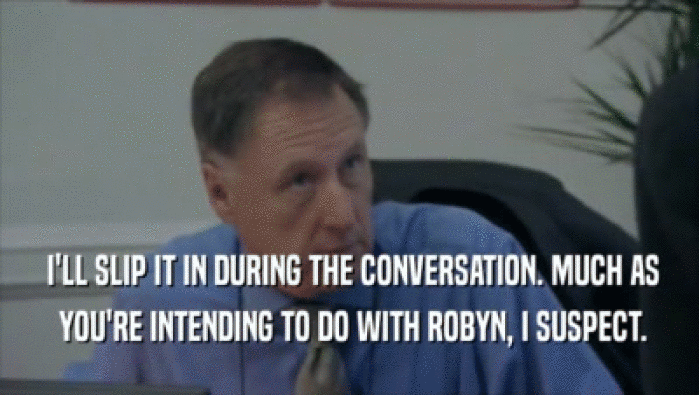  I'LL SLIP IT IN DURING THE CONVERSATION. MUCH AS  YOU'RE INTENDING TO DO WITH ROBYN, I SUSPECT. 