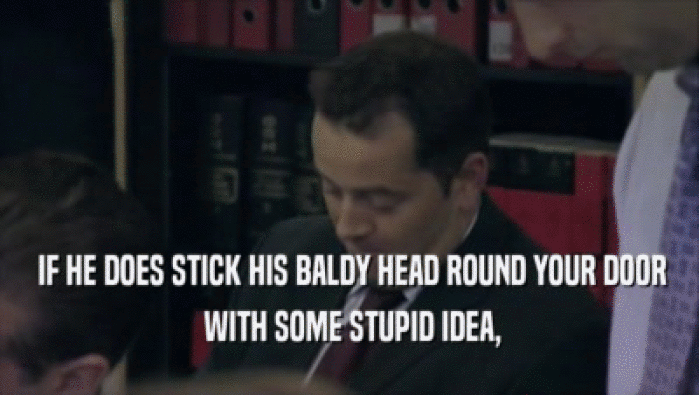  IF HE DOES STICK HIS BALDY HEAD ROUND YOUR DOOR  WITH SOME STUPID IDEA, 