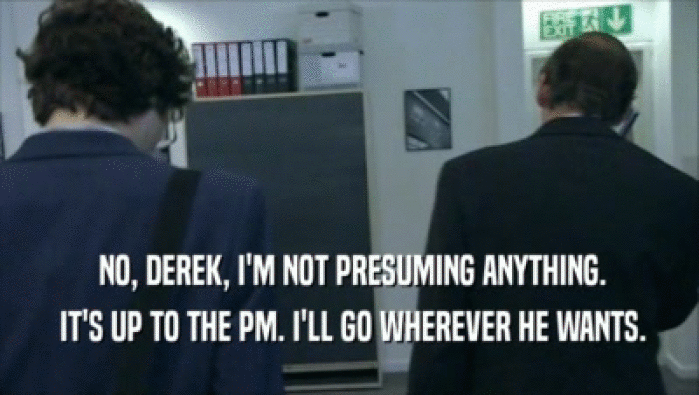  NO, DEREK, I'M NOT PRESUMING ANYTHING.  IT'S UP TO THE PM. I'LL GO WHEREVER HE WANTS. 