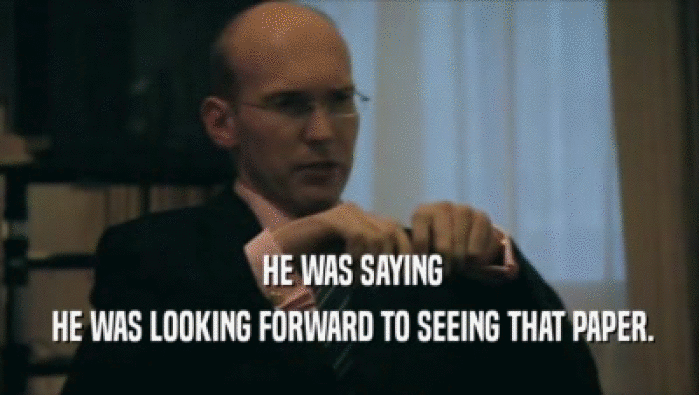  HE WAS SAYING  HE WAS LOOKING FORWARD TO SEEING THAT PAPER. 