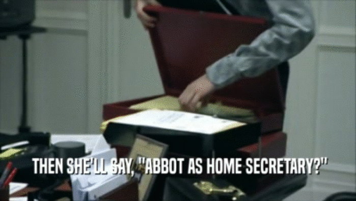  THEN SHE'LL SAY, ''ABBOT AS HOME SECRETARY?''
  
