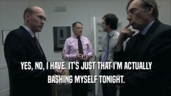  YES, NO, I HAVE. IT'S JUST THAT I'M ACTUALLY  BASHING MYSELF TONIGHT. 