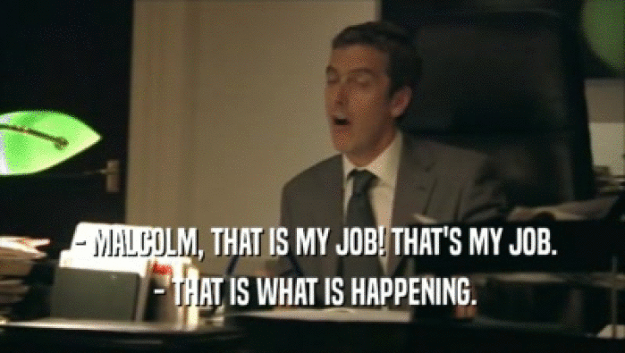  - MALCOLM, THAT IS MY JOB! THAT'S MY JOB.  - THAT IS WHAT IS HAPPENING. 