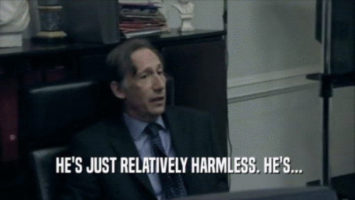  HE'S JUST RELATIVELY HARMLESS. HE'S...  