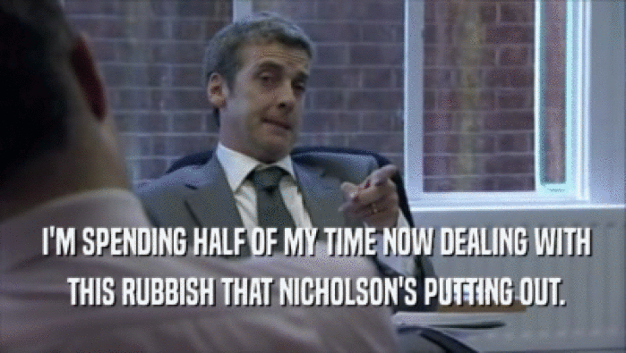  I'M SPENDING HALF OF MY TIME NOW DEALING WITH  THIS RUBBISH THAT NICHOLSON'S PUTTING OUT. 
