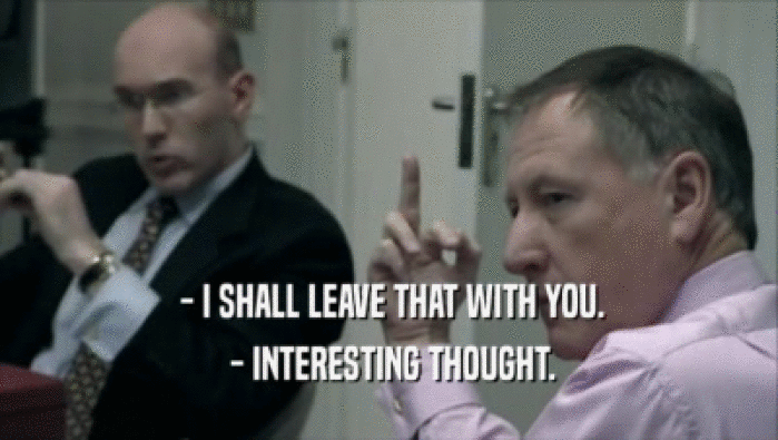  - I SHALL LEAVE THAT WITH YOU.  - INTERESTING THOUGHT. 