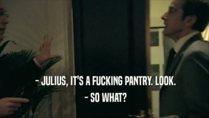  - JULIUS, IT'S A FUCKING PANTRY. LOOK.  - SO WHAT? 