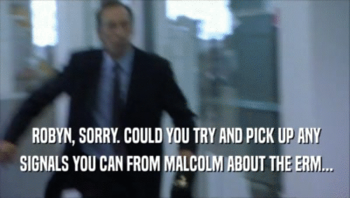  ROBYN, SORRY. COULD YOU TRY AND PICK UP ANY
  SIGNALS YOU CAN FROM MALCOLM ABOUT THE ERM...
 