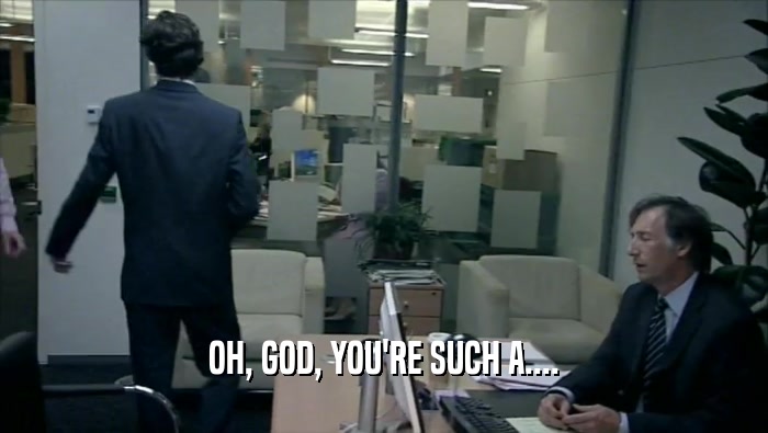 OH, GOD, YOU'RE SUCH A....  