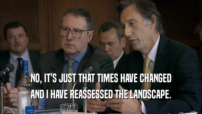 NO, IT'S JUST THAT TIMES HAVE CHANGED AND I HAVE REASSESSED THE LANDSCAPE. 