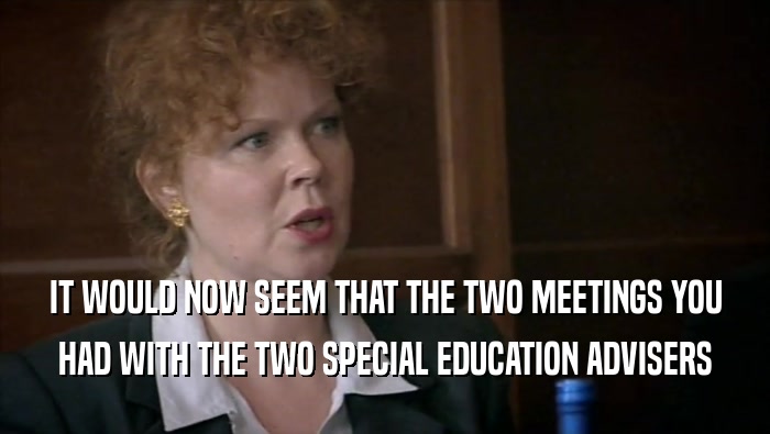IT WOULD NOW SEEM THAT THE TWO MEETINGS YOU
 HAD WITH THE TWO SPECIAL EDUCATION ADVISERS
 