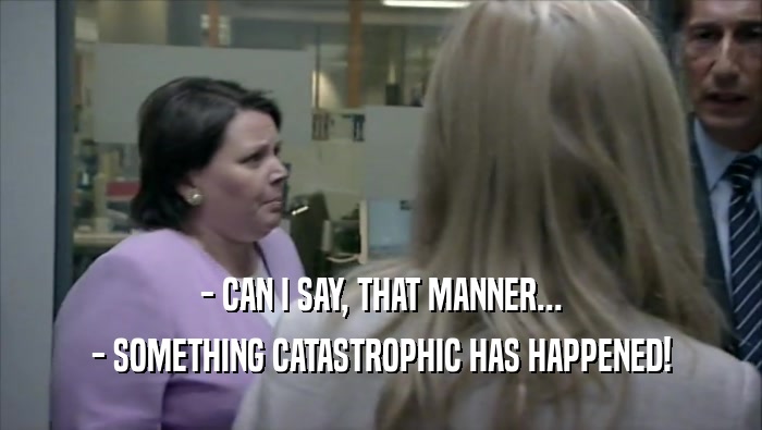 - CAN I SAY, THAT MANNER... - SOMETHING CATASTROPHIC HAS HAPPENED! 