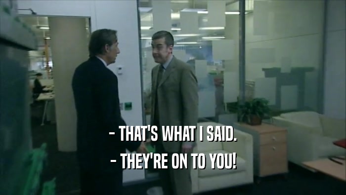 - THAT'S WHAT I SAID. - THEY'RE ON TO YOU! 