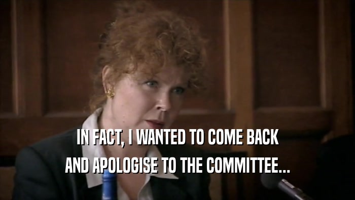 IN FACT, I WANTED TO COME BACK AND APOLOGISE TO THE COMMITTEE... 