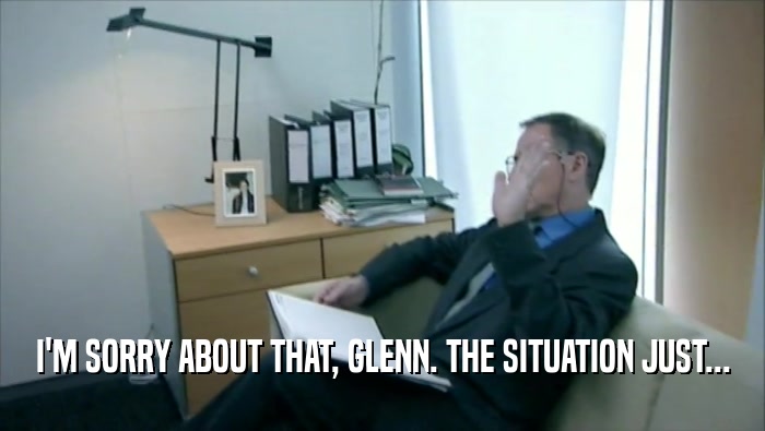 I'M SORRY ABOUT THAT, GLENN. THE SITUATION JUST...
  