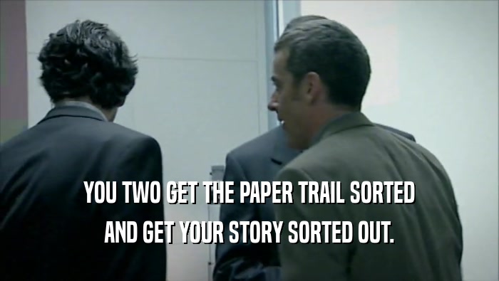 YOU TWO GET THE PAPER TRAIL SORTED AND GET YOUR STORY SORTED OUT. 